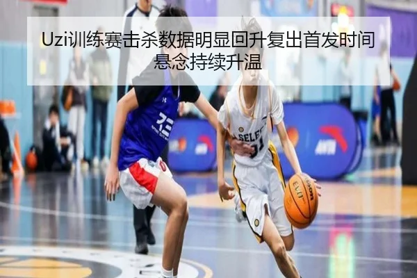 Uzi训练赛击杀数据明显回升复出首发时间悬念持续升温