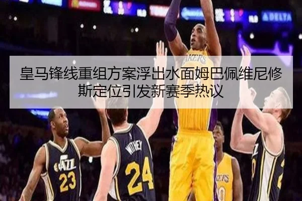 皇马锋线重组方案浮出水面姆巴佩维尼修斯定位引发新赛季热议