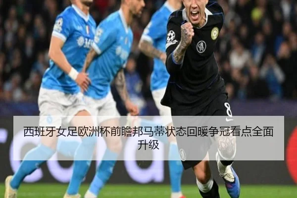 西班牙女足欧洲杯前瞻邦马蒂状态回暖争冠看点全面升级