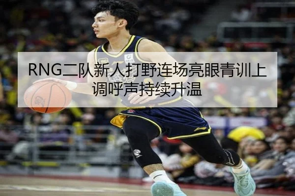 RNG二队新人打野连场亮眼青训上调呼声持续升温