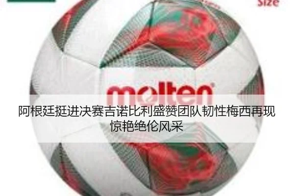 阿根廷挺进决赛吉诺比利盛赞团队韧性梅西再现惊艳绝伦风采