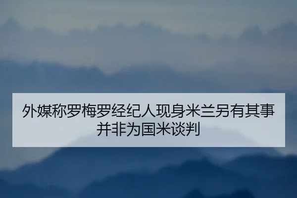 外媒称罗梅罗经纪人现身米兰另有其事并非为国米谈判