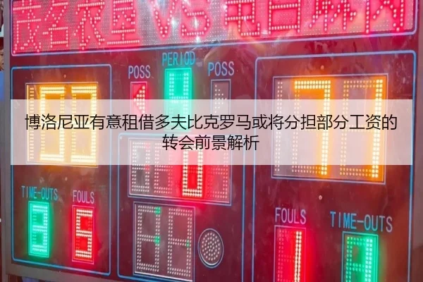 博洛尼亚有意租借多夫比克罗马或将分担部分工资的转会前景解析