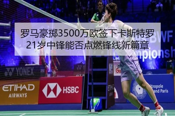罗马豪掷3500万欧签下卡斯特罗 21岁中锋能否点燃锋线新篇章