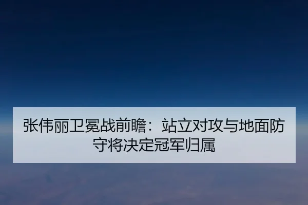 张伟丽卫冕战前瞻：站立对攻与地面防守将决定冠军归属